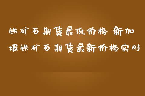 铁矿石期货最低价格 新加坡铁矿石期货最新价格实时_https://www.iteshow.com_股指期权_第2张