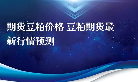 期货豆粕价格 豆粕期货最新行情预测_https://www.iteshow.com_期货开户_第2张