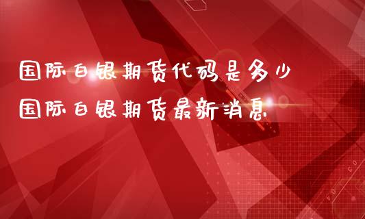 国际白银期货代码是多少 国际白银期货最新消息_https://www.iteshow.com_期货手续费_第2张