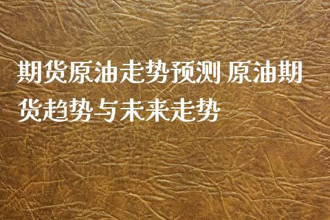 期货原油走势预测 原油期货趋势与未来走势_https://www.iteshow.com_股指期权_第2张