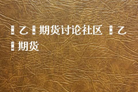 苯乙烯期货讨论社区 苯乙烯期货_https://www.iteshow.com_期货品种_第2张