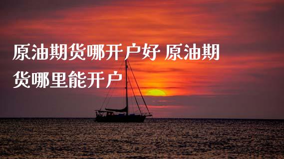 原油期货哪开户好 原油期货哪里能开户_https://www.iteshow.com_期货开户_第2张