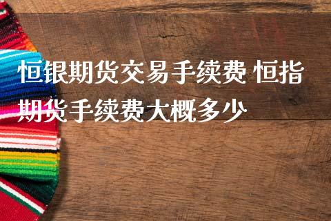 恒银期货交易手续费 恒指期货手续费大概多少_https://www.iteshow.com_原油期货_第2张