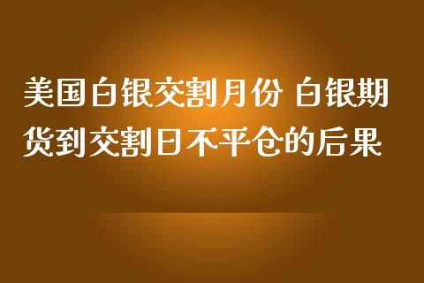 美国白银交割月份 白银期货到交割日不平仓的后果_https://www.iteshow.com_期货手续费_第2张