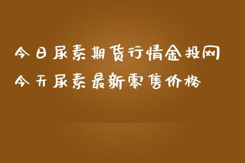 今日尿素期货行情金投网 今天尿素最新零售价格_https://www.iteshow.com_期货公司_第2张