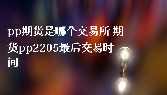 pp期货是哪个交易所 期货pp2205最后交易时间_https://www.iteshow.com_期货交易_第2张