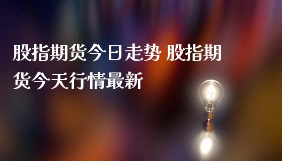 股指期货今日走势 股指期货今天行情最新_https://www.iteshow.com_期货知识_第2张