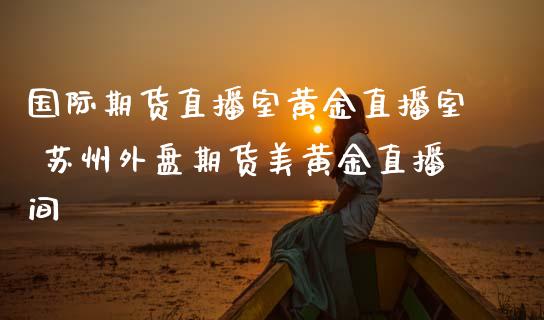 国际期货直播室黄金直播室 苏州外盘期货美黄金直播间_https://www.iteshow.com_期货知识_第2张