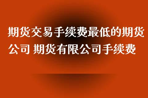 期货交易手续费最低的期货公司 期货有限公司手续费_https://www.iteshow.com_期货交易_第2张