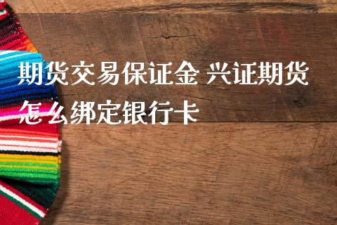 期货交易保证金 兴证期货怎么绑定银行卡_https://www.iteshow.com_股指期货_第2张