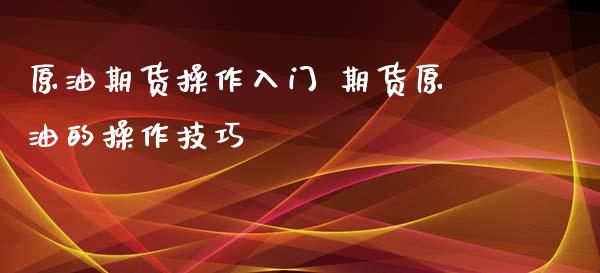 原油期货操作入门 期货原油的操作技巧_https://www.iteshow.com_期货手续费_第2张