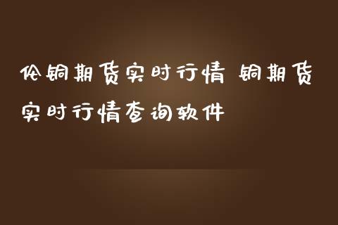 伦铜期货实时行情 铜期货实时行情查询软件_https://www.iteshow.com_期货品种_第2张