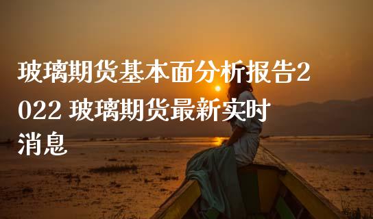 玻璃期货基本面分析报告2022 玻璃期货最新实时消息_https://www.iteshow.com_原油期货_第2张