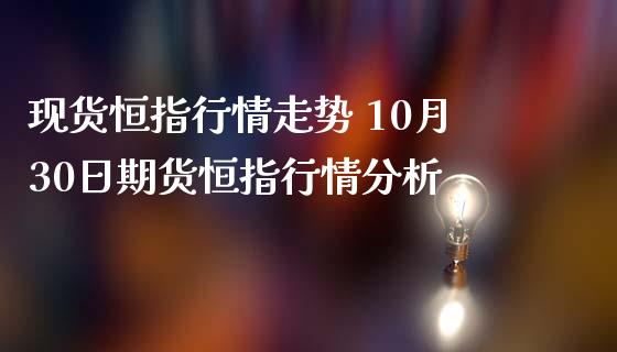 现货恒指行情走势 10月30日期货恒指行情分析_https://www.iteshow.com_期货百科_第2张