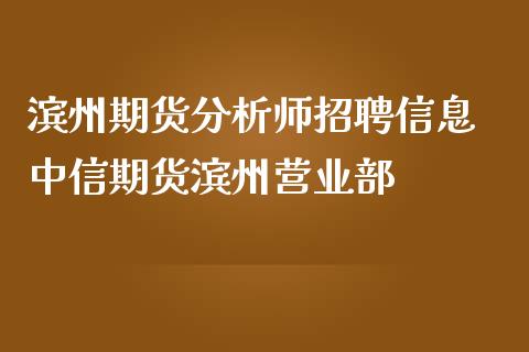 滨州期货分析师招聘信息 中信期货滨州营业部_https://www.iteshow.com_原油期货_第2张