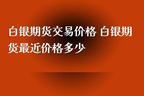 白银期货交易价格 白银期货最近价格多少_https://www.iteshow.com_期货公司_第2张