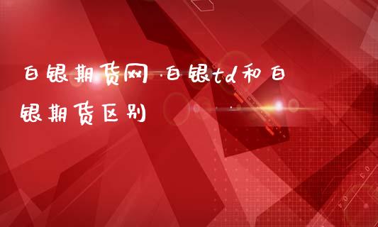 白银期货网 白银td和白银期货区别_https://www.iteshow.com_股指期货_第2张