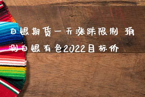 白银期货一天涨跌限制 预测白银有色2022目标价_https://www.iteshow.com_期货公司_第2张