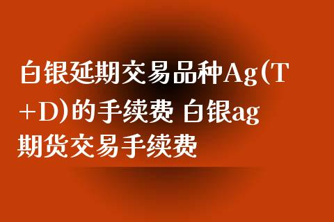 白银延期交易品种Ag(T+D)的手续费 白银ag期货交易手续费_https://www.iteshow.com_期货品种_第2张