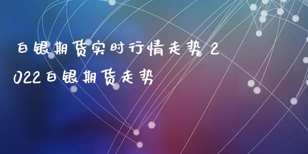 白银期货实时行情走势 2022白银期货走势_https://www.iteshow.com_股指期权_第2张