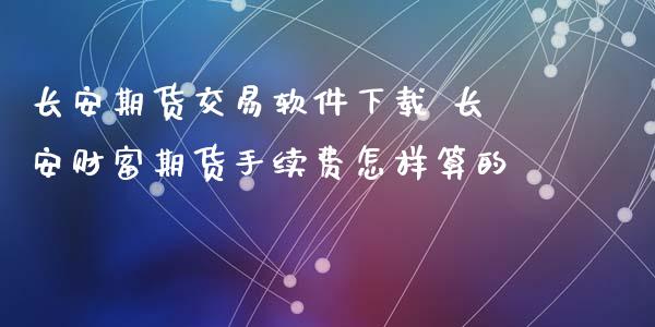 长安期货交易软件下载 长安财富期货手续费怎样算的_https://www.iteshow.com_商品期权_第2张