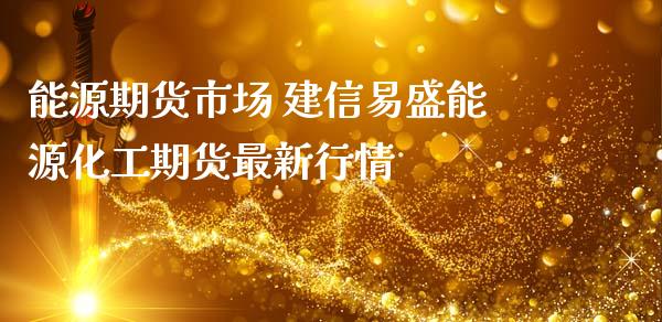 能源期货市场 建信易盛能源化工期货最新行情_https://www.iteshow.com_股指期货_第2张