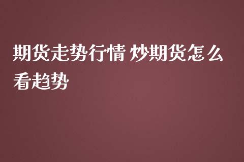 期货走势行情 炒期货怎么看趋势_https://www.iteshow.com_期货开户_第2张