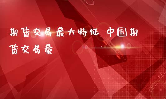 期货交易最大特征 中国期货交易量_https://www.iteshow.com_商品期货_第2张