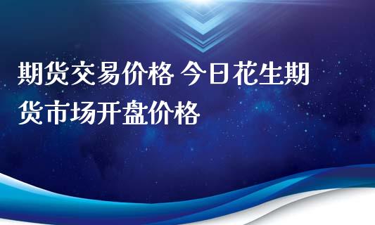 期货交易价格 今日花生期货市场开盘价格_https://www.iteshow.com_期货品种_第2张