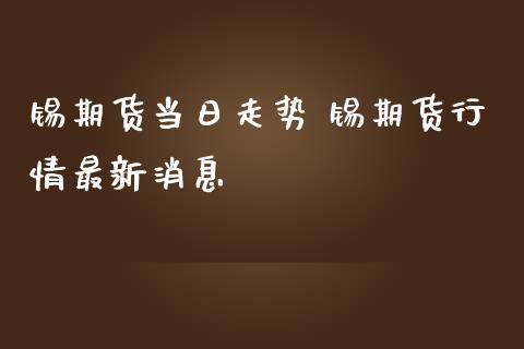 锡期货当日走势 锡期货行情最新消息_https://www.iteshow.com_期货百科_第2张