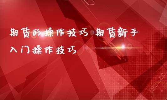 期货的操作技巧 期货新手入门操作技巧_https://www.iteshow.com_期货知识_第2张