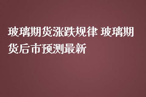 玻璃期货涨跌规律 玻璃期货后市预测最新_https://www.iteshow.com_商品期货_第2张