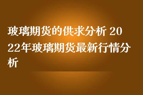 玻璃期货的供求分析 2022年玻璃期货最新行情分析_https://www.iteshow.com_期货品种_第2张