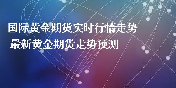 国际黄金期货实时行情走势 最新黄金期货走势预测_https://www.iteshow.com_期货交易_第2张