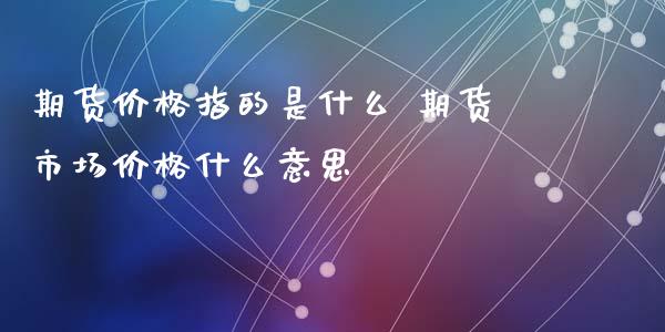 期货价格指的是什么 期货市场价格什么意思_https://www.iteshow.com_期货公司_第2张