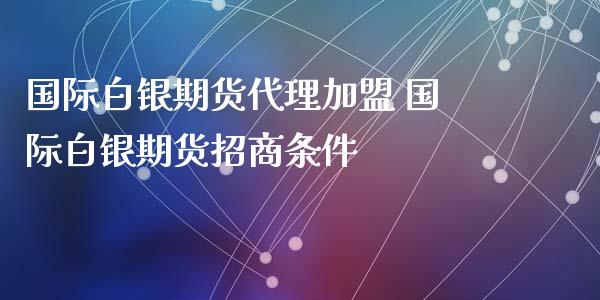 国际白银期货代理加盟 国际白银期货招商条件_https://www.iteshow.com_期货交易_第2张