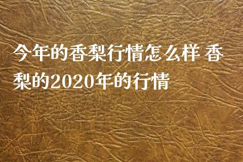 今年的香梨行情怎么样 香梨的2020年的行情_https://www.iteshow.com_期货品种_第2张