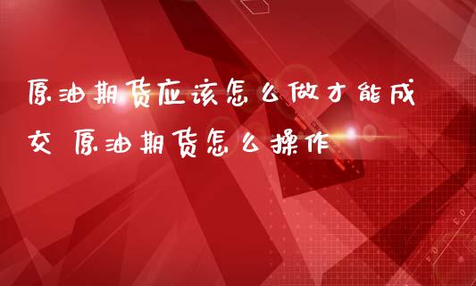 原油期货应该怎么做才能成交 原油期货怎么操作_https://www.iteshow.com_商品期货_第2张