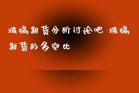 玻璃期货分析讨论吧 玻璃期货的多空比_https://www.iteshow.com_期货交易_第2张