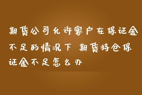 期货公司允许客户在保证金不足的情况下 期货持仓保证金不足怎么办_https://www.iteshow.com_商品期权_第2张