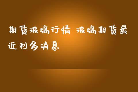 期货玻璃行情 玻璃期货最近利多消息_https://www.iteshow.com_原油期货_第2张