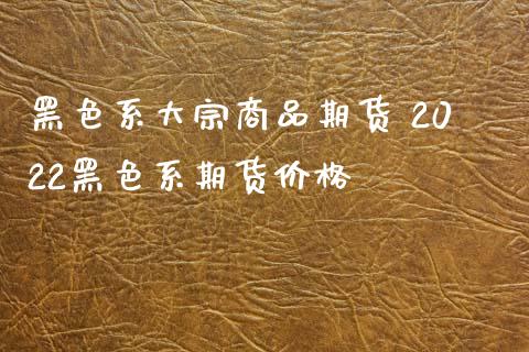 黑色系大宗商品期货 2022黑色系期货价格_https://www.iteshow.com_期货公司_第2张