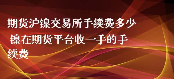 期货沪镍交易所手续费多少 镍在期货平台收一手的手续费_https://www.iteshow.com_股指期权_第2张