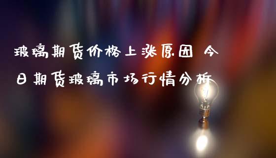 玻璃期货价格上涨原因 今日期货玻璃市场行情分析_https://www.iteshow.com_商品期货_第2张