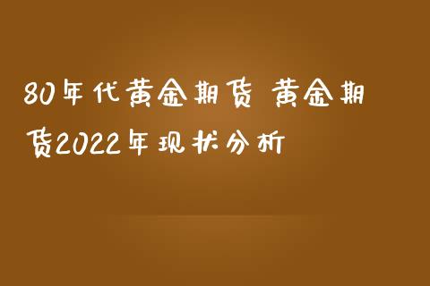 80年代黄金期货 黄金期货2022年现状分析_https://www.iteshow.com_期货公司_第2张