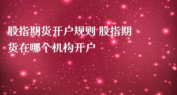 股指期货开户规则 股指期货在哪个机构开户_https://www.iteshow.com_期货知识_第2张