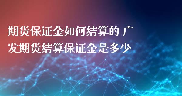 期货保证金如何结算的 广发期货结算保证金是多少_https://www.iteshow.com_期货品种_第2张