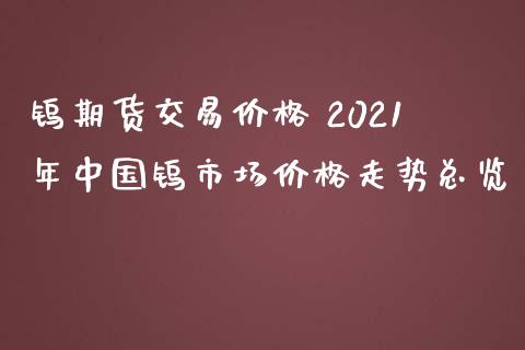 钨期货交易价格 2021年中国钨市场价格走势总览_https://www.iteshow.com_期货品种_第2张