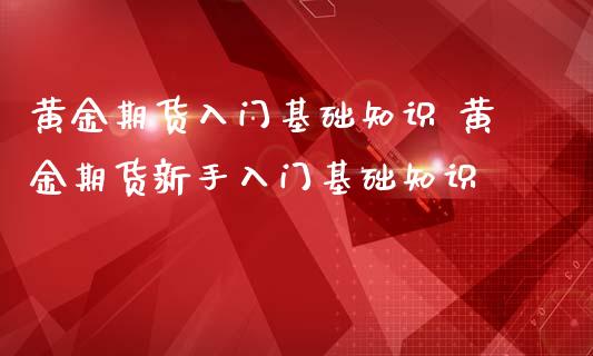 黄金期货入门基础知识 黄金期货新手入门基础知识_https://www.iteshow.com_期货品种_第2张