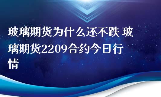 玻璃期货为什么还不跌 玻璃期货2209合约今日行情_https://www.iteshow.com_期货公司_第2张